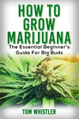 Marihuána: Hogyan termesszünk marihuánát - A kezdők alapvető útmutatója a nagy rügyekért - Marijuana: How to Grow Marijuana - The Essential Beginner's Guide For Big Buds