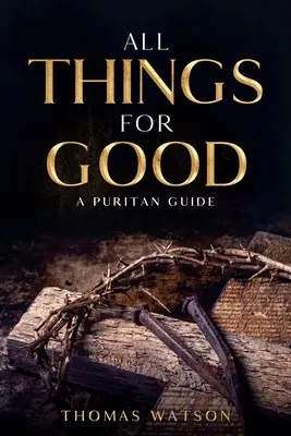 Minden dolog a jóra: A puritán útmutató - All Things for Good: A Puritan Guide