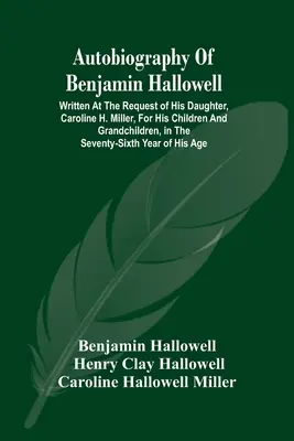 Benjamin Hallowell önéletrajza: Lánya, Caroline H. Miller kérésére íródott gyermekei és unokái számára, a hetvenes években. - Autobiography Of Benjamin Hallowell: Written At The Request Of His Daughter, Caroline H. Miller, For His Children And Grandchildren, In The Seventy-Si