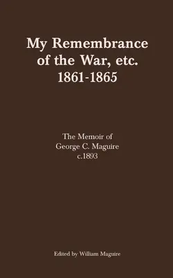 Emlékeim a háborúról stb. 1861-1865: Maguire emlékiratai 1893 körül - My Remembrance of the War, etc. 1861-1865: The Memoir of George C. Maguire c.1893