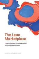 The Lean Marketplace: Gyakorlati útmutató a sikeres online piactéri üzlet felépítéséhez - The Lean Marketplace: a Practical Guide to Building a Successful Online Marketplace Business