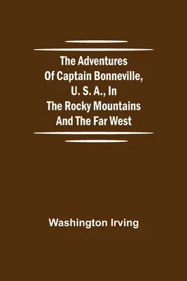 Az amerikai Bonneville kapitány kalandjai a Sziklás-hegységben és a Távol-Nyugaton - The Adventures of Captain Bonneville, U. S. A., in the Rocky Mountains and the Far West