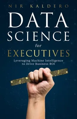 Adattudomány vezetőknek: A gépi intelligencia kihasználása az üzleti megtérülés érdekében - Data Science for Executives: Leveraging Machine Intelligence to Drive Business ROI