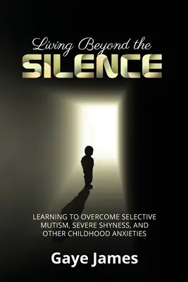 Élet a csenden túl: A szelektív mutizmus, a súlyos félénkség és más gyermekkori félelmek leküzdése - Living Beyond the Silence: Learning to Overcome Selective Mutism, Severe Shyness, and Other Childhood Anxieties