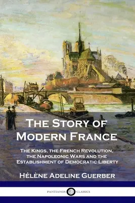 A modern Franciaország története: A királyok, a francia forradalom, a napóleoni háborúk és a demokrácia és a szabadság megteremtése - The Story of Modern France: The Kings, the French Revolution, the Napoleonic Wars and the Establishment of Democracy and Liberty