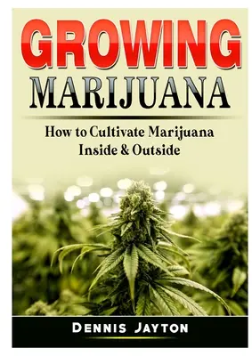 Marihuána termesztése: Hogyan termesszünk marihuánát kívül és belül - Growing Marijuana: How to Cultivate Marijuana Inside & Outside