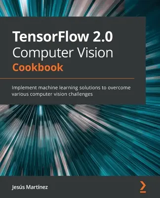 TensorFlow 2.0 Computer Vision szakácskönyv: Gépi tanulási megoldások megvalósítása különböző számítógépes látásbeli kihívások leküzdésére - TensorFlow 2.0 Computer Vision Cookbook: Implement machine learning solutions to overcome various computer vision challenges