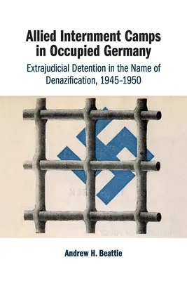 Szövetséges internálótáborok a megszállt Németországban: Büntetőeljáráson kívüli fogva tartás az elnazesítés nevében, 1945-1950 - Allied Internment Camps in Occupied Germany: Extrajudicial Detention in the Name of Denazification, 1945-1950