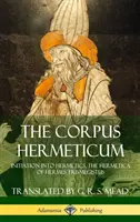 A Corpus Hermeticum: Beavatás a hermetikába, Hermész Triszmegisztosz Hermétikája (Keménykötés) - The Corpus Hermeticum: Initiation into Hermetics, The Hermetica of Hermes Trismegistus (Hardcover)