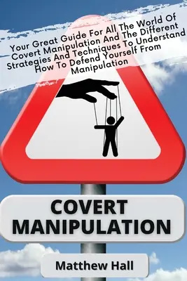 Covert Manipulation: A nagyszerű útmutató a rejtett manipuláció világához és a különböző stratégiákhoz és technikákhoz, hogy megértsd, hogyan kell - Covert Manipulation: Your Great Guide For The World of Covert Manipulation And The Different Strategies And Techniques To Understand How To