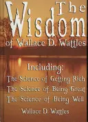 Wallace D. Wattles bölcsességei - többek között: The Wallace D. Wattles - The Wisdom of Wallace D. Wattles - Including: A meggazdagodás tudománya, A nagyszerűség tudománya és A jólét tudománya - The Wisdom of Wallace D. Wattles - Including: The Science of Getting Rich, The Science of Being Great & The Science of Being Well