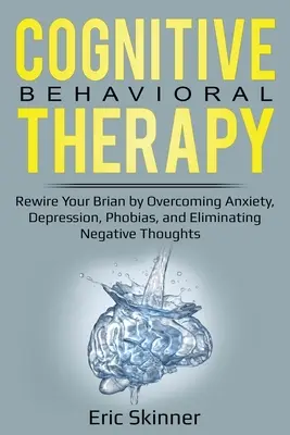 Kognitív viselkedésterápia: Agyad átprogramozása a szorongás, a depresszió, a fóbiák leküzdésével és a negatív gondolatok megszüntetésével - Cognitive Behavioral Therapy: Rewire Your Brain by Overcoming Anxiety, Depression, Phobias, and Eliminating Negative Thoughts