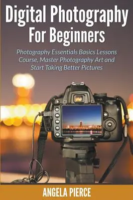 Digitális fényképezés kezdőknek: Photography Essentials Basics Basics Lessons Course, Master Photography Art and Start Taking Better Pictures - Digital Photography For Beginners: Photography Essentials Basics Lessons Course, Master Photography Art and Start Taking Better Pictures