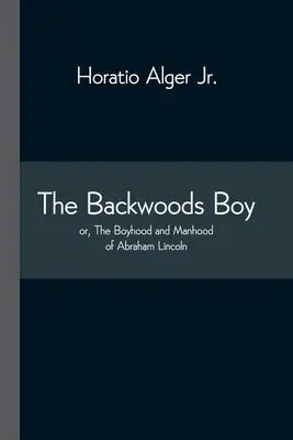 The Backwoods Boy; or, The Boyhood and Manhood of Abraham Lincoln (Az erdei fiú; avagy Abraham Lincoln gyermekkora és férfikora) - The Backwoods Boy; or, The Boyhood and Manhood of Abraham Lincoln