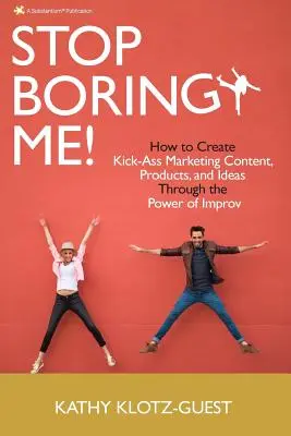 Ne untass már! Hogyan hozzunk létre ütős marketing tartalmakat, termékeket és ötleteket a rögtönzés erejével? - Stop Boring Me!: How to Create Kick-Ass Marketing Content, Products and Ideas Through the Power of Improv