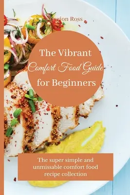 The Vibrant Comfort Food Guide for Beginners: A szuper egyszerű és kihagyhatatlan kényelmi ételek receptgyűjteménye - The Vibrant Comfort Food Guide for Beginners: The super simple and unmissable comfort food recipe collection