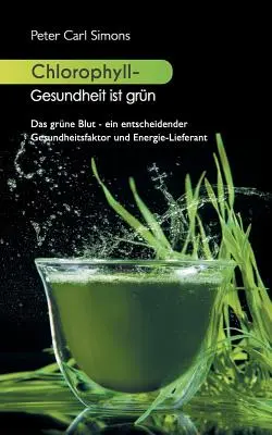 Klorofill - Gesundheit ist grn: Gesundheitsfaktor und Energie-Lieferant: Das grne Blut - ein entscheidender Gesundheitsfaktor und Energie-Lieferant - Chlorophyll - Gesundheit ist grn: Das grne Blut - ein entscheidender Gesundheitsfaktor und Energie-Lieferant