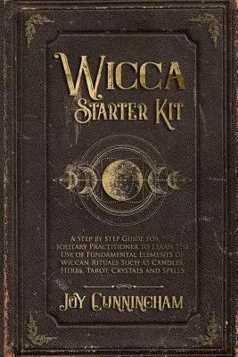 Wicca Starter Kit: A Step by Step Guide for the Solitary Practitioner to Learn the Use of Fundamental Elements of Wicca Rituals Such as - Wicca Starter Kit: A Step by Step Guide for the Solitary Practitioner to Learn the Use of Fundamental Elements of Wiccan Rituals Such as