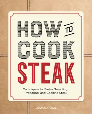 Hogyan főzzük a steaket: A steak kiválasztásának, elkészítésének és főzésének technikái - How to Cook Steak: Techniques to Master Selecting, Preparing, and Cooking Steak