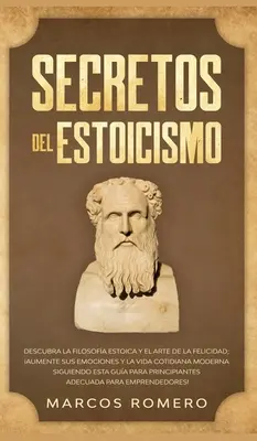 Secretos del Estoicismo: Descubra la Filosofa Estoica y el Arte de la Felicidad; Aumente sus Emociones y la Vida Cotidiana Moderna Siguiendo