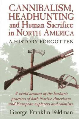 Kannibalizmus, fejvadászat és emberáldozat Észak-Amerikában: A History Forgotten, 1. kiadás - Cannibalism, Headhuntingand Human Sacrifice in North America: A History Forgotten, 1st Edition