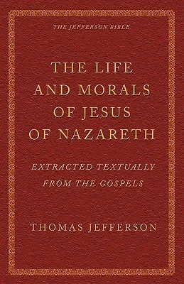 A názáreti Jézus élete és erkölcsei az evangéliumok szövegéből kivonatolva: A Jefferson Biblia - The Life and Morals of Jesus of Nazareth Extracted Textually from the Gospels: The Jefferson Bible