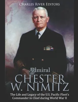 Chester W. Nimitz admirális: A világhírű fegyveres erők és a világhírű fegyverek története: Nimitz hadnagy: Az amerikai csendes-óceáni flotta főparancsnokának élete és öröksége a II. világháborúban - Admiral Chester W. Nimitz: The Life and Legacy of the U.S. Pacific Fleet's Commander in Chief during World War II