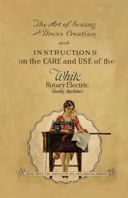 A varrás és a ruhakészítés művészete és a White Rotary elektromos varrógépek gondozására és használatára vonatkozó utasítások - The Art of Sewing and Dress Creation and Instructions on the Care and Use of the White Rotary Electric Sewing Machines