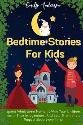 Bedtime Stories For Kids: Töltsön egészséges pillanatokat gyermekeivel, támogassa a képzeletüket... És minden alkalommal varázslatos álomba ringasd őket! - Bedtime Stories For Kids: Spend Wholesome Moments With Your Children, Foster Their Imagination... And Ease Them Into A Magical Sleep Every Time!