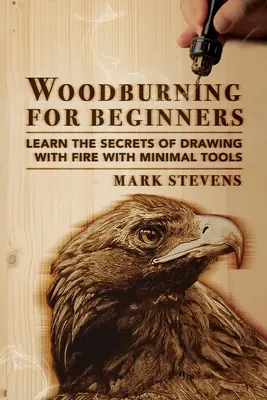 Faégetés kezdőknek: Tanulja meg a tűzzel való rajzolás titkait minimális eszközökkel: Faégetés kezdőknek: Learn the Secrets of Drawing Wit - Woodburning for Beginners: Learn the Secrets of Drawing With Fire With Minimal Tools: Woodburning for Beginners: Learn the Secrets of Drawing Wit