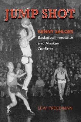 Jump Shot: Kenny Sailors: Sailors: A kosárlabda újítója és alaszkai kiránduló: a kosárlabda újítója és alaszkai kiránduló - Jump Shot: Kenny Sailors: Basketball Innovator and Alaskan Outfitter