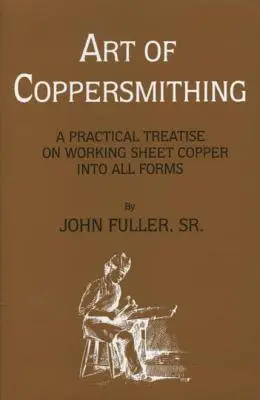 A rézművesség művészete: Gyakorlati értekezés a rézlemez megmunkálásáról minden formában - Art of Coppersmithing: A Practical Treatise on Working Sheet Copper into All Forms