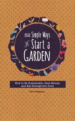 52 egyszerű módja a kertalapításnak: Hogyan legyünk fenntarthatóak, takarítsunk meg pénzt, és együnk házilag termesztett élelmiszert? - 52 Simple Ways to Start a Garden: How to Be Sustainable, Save Money, and Eat Homegrown Food