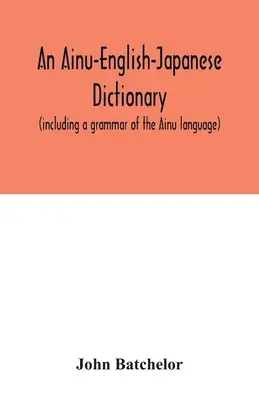 Ainu-angol-japán szótár (az ainu nyelv nyelvtanával együtt) - An Ainu-English-Japanese dictionary (including a grammar of the Ainu language)