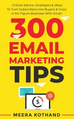 300 e-mail marketing tipp: Kritikus tanácsok és stratégiák, hogy a feliratkozókat vásárlókká változtasd és hat számjegyű üzletet építs az e-mailekkel. - 300 Email Marketing Tips: Critical Advice And Strategy To Turn Subscribers Into Buyers & Grow A Six-Figure Business With Email