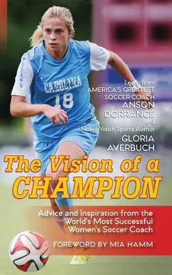 Egy bajnok víziója: A világ legsikeresebb női futballedzőjének tanácsai és inspirációja - The Vision Of A Champion: Advice And Inspiration From The World's Most Successful Women's Soccer Coach