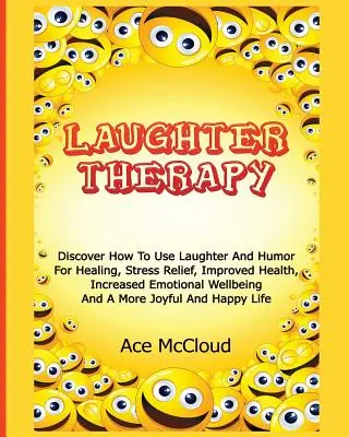 Nevetés-terápia: A nevetés és a humor használata a gyógyulás, a stresszoldás, a jobb egészség, a fokozott érzelmi jólét és a stresszoldás érdekében. - Laughter Therapy: Discover How To Use Laughter And Humor For Healing, Stress Relief, Improved Health, Increased Emotional Wellbeing And