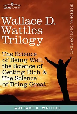 Wallace D. Wattles trilógia: A jólét tudománya, a meggazdagodás tudománya és a nagyszerűség tudománya - Wallace D. Wattles Trilogy: The Science of Being Well, the Science of Getting Rich & the Science of Being Great