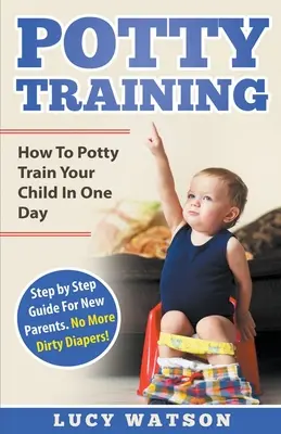 A bilire szoktatás: Hogyan neveld bilire a gyerekedet egy nap alatt. Lépésről lépésre útmutató új szülőknek. Nincs több koszos pelenka! - Potty Training: How To Potty Train Your Child In One Day. Step by Step Guide For New Parents. No More Dirty Diapers!