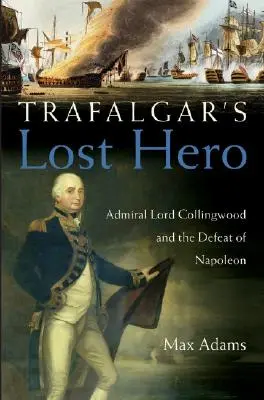 Trafalgar elveszett hőse: Lord Collingwood admirális és Napóleon legyőzése - Trafalgar's Lost Hero: Admiral Lord Collingwood and the Defeat of Napoleon