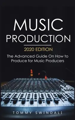 Zenei produkció, 2020-as kiadás: A zenei producerek számára készült haladó útmutató a producerkedésről - Music Production, 2020 Edition: The Advanced Guide On How to Produce for Music Producers