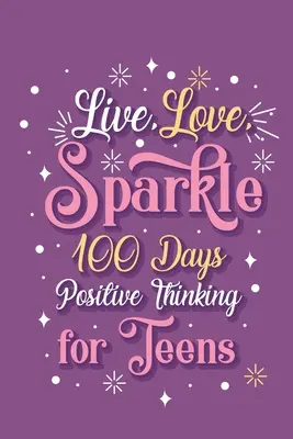 Live Love Sparkle 100 nap pozitív gondolkodás tizenéveseknek lányoknak - Live Love Sparkle 100 Days Positive Thinking for Teens Girls