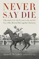 Never Say Die: Egy Kentucky csikó, az Epsom Derby és a modern telivér ipar felemelkedése - Never Say Die: A Kentucky Colt, the Epsom Derby, and the Rise of the Modern Thoroughbred Industry