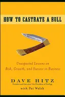 Hogyan kell kasztrálni egy bikát: Váratlan leckék a kockázatról, a növekedésről és a sikerről az üzleti életben - How to Castrate a Bull: Unexpected Lessons on Risk, Growth, and Success in Business