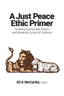 Az igazságos béke etikai alapkönyv: A fenntartható béke megteremtése és az erőszak körforgásának megszakítása - Just Peace Ethic Primer: Building Sustainable Peace and Breaking Cycles of Violence