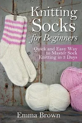 Kötés zoknik kezdőknek: Gyors és egyszerű módja a zoknikötés elsajátításának 3 nap alatt - Knitting Socks for Beginners: Quick and Easy Way to Master Sock Knitting in 3 Days