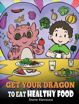 Vedd rá a sárkányodat az egészséges táplálkozásra: Egy mese a táplálkozásról és az egészséges ételválasztásról. - Get Your Dragon To Eat Healthy Food: A Story About Nutrition and Healthy Food Choices