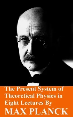 Az elméleti fizika jelenlegi rendszere Max Planck nyolc előadásában - The Present System of Theoretical Physics in Eight Lectures by Max Planck