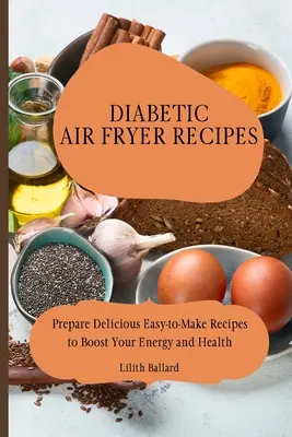 Diabetikus légsütő receptek: Finom, könnyen elkészíthető receptek az energia és az egészség fokozására - Diabetic Air Fryer Recipes: Prepare Delicious Easy-to-Make Recipes to Boost Your Energy and Health