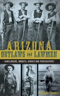 Arizonai törvényen kívüliek és törvénytisztelők: Fegyverforgatók, banditák, hősök és békefenntartók - Arizona Outlaws and Lawmen: Gunslingers, Bandits, Heroes and Peacekeepers